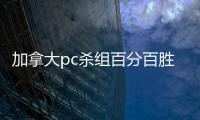 加拿大pc杀组百分百胜率（pc加拿大杀组合预测网大古）