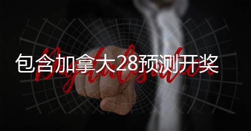 包含加拿大28預(yù)測開獎(jiǎng)結(jié)果的詞條